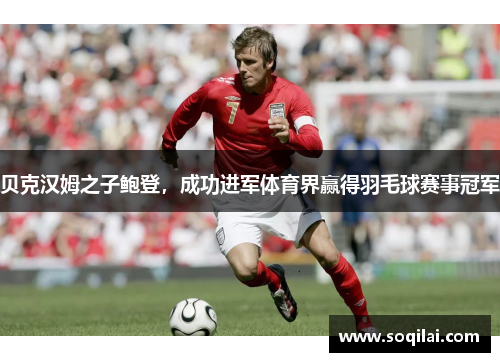 贝克汉姆之子鲍登，成功进军体育界赢得羽毛球赛事冠军