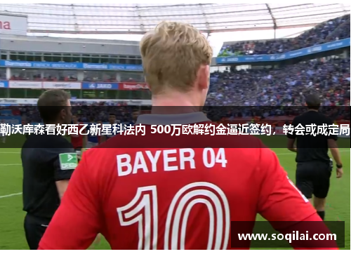 勒沃库森看好西乙新星科法内 500万欧解约金逼近签约，转会或成定局